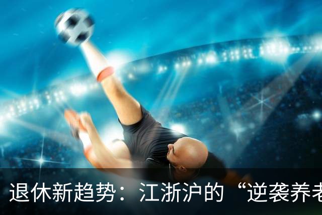 退休新趋势：江浙沪的“逆袭养老”趣闻